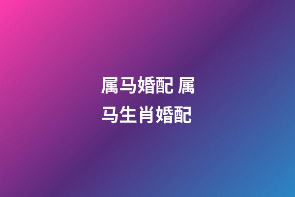 属马婚配 属马生肖婚配